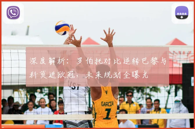深度解析:罗伯托对比逆转巴黎与科莫进欧冠,未来规划全曝光