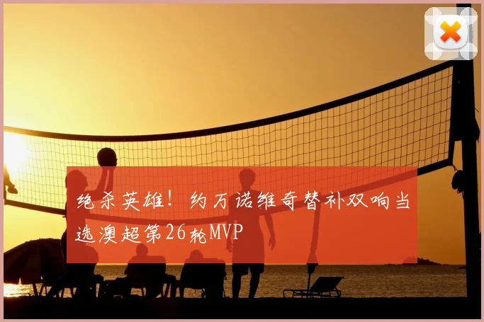 绝杀英雄!约万诺维奇替补双响当选澳超第26轮MVP