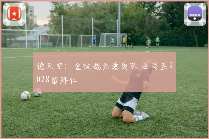 德天空:金玟哉无意离队 合同至2028留拜仁