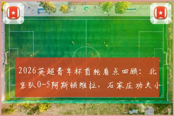2026英超青年杯首轮看点回顾:北京队0-5阿斯顿维拉,石家庄功夫小负阿森纳,中国青训直面差距