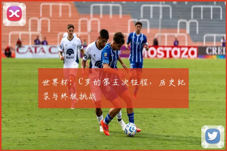 世界杯：C罗的第五次征程，历史纪录与终极挑战