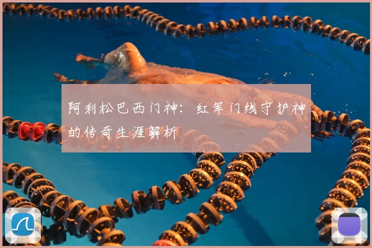 阿利松巴西门神:红军门线守护神的传奇生涯解析