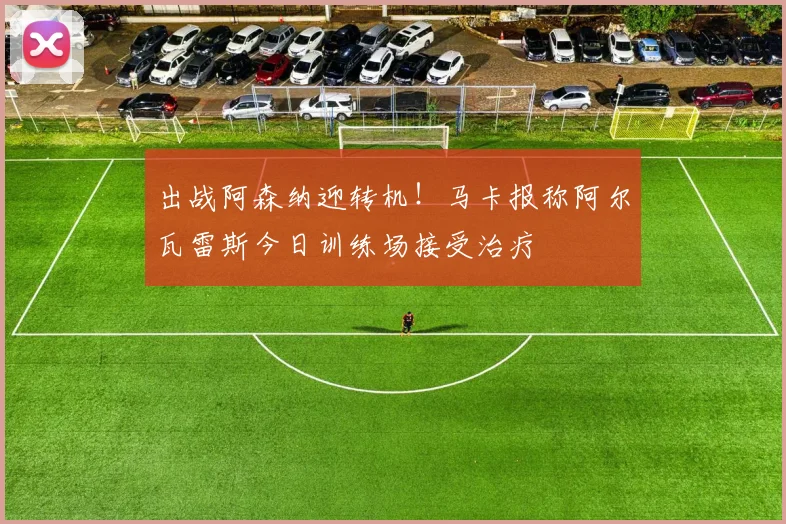 出战阿森纳迎转机!马卡报称阿尔瓦雷斯今日训练场接受治疗