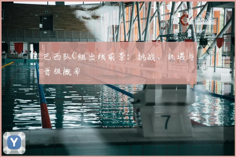 巴西队C组出线前景:挑战、机遇与晋级概率