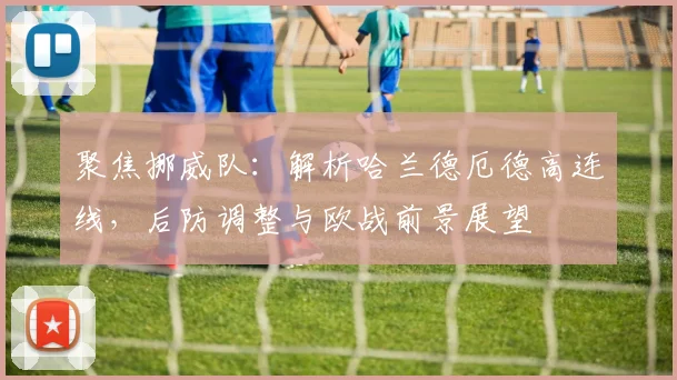 聚焦挪威队：解析哈兰德厄德高连线，后防调整与欧战前景展望