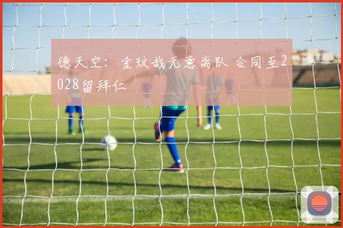 德天空:金玟哉无意离队 合同至2028留拜仁