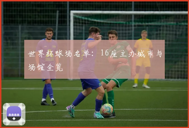 世界杯球场名单:16座主办城市与场馆全览