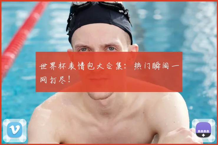 世界杯表情包大合集：热门瞬间一网打尽！