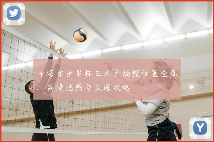 卡塔尔世界杯三大主场馆位置全览：高清地图与交通攻略