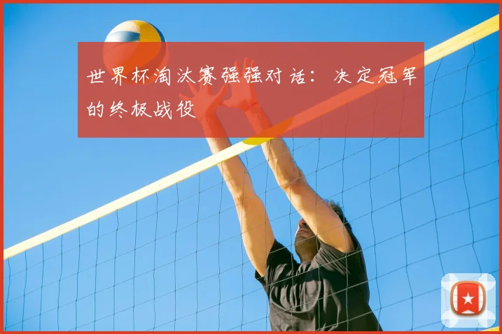 世界杯淘汰赛强强对话:决定冠军的终极战役