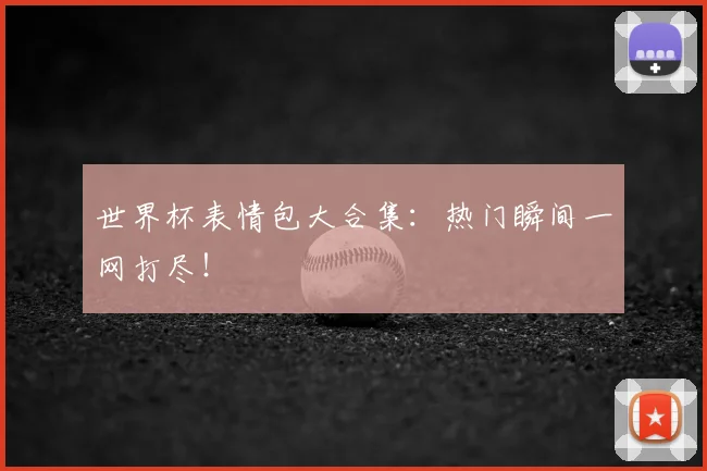 世界杯表情包大合集:热门瞬间一网打尽!